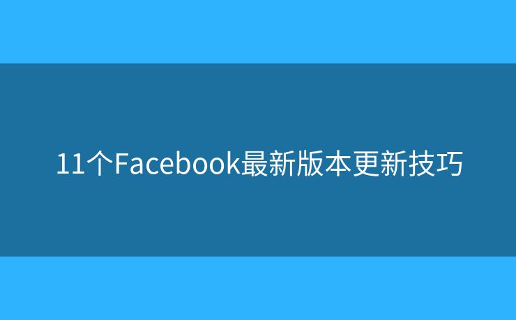 11个Facebook最新版本更新技巧