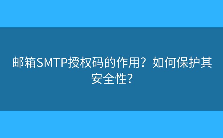 邮箱SMTP授权码的作用?如何保护其安全性? 邮箱SMTP授权码的作用?如何保护其安全性?