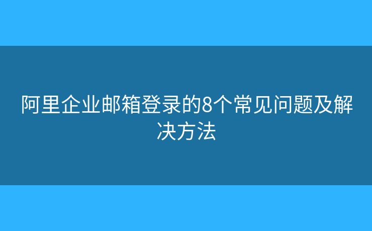阿里企业邮箱登录的8个常见问题及解决方法 阿里企业邮箱登录的8个常见问题及解决方法