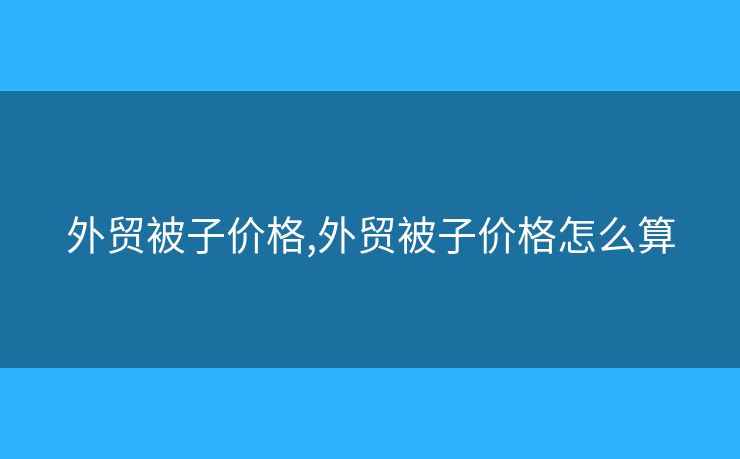 外贸被子价格,外贸被子价格怎么算 外贸被子价格,外贸被子价格怎么算