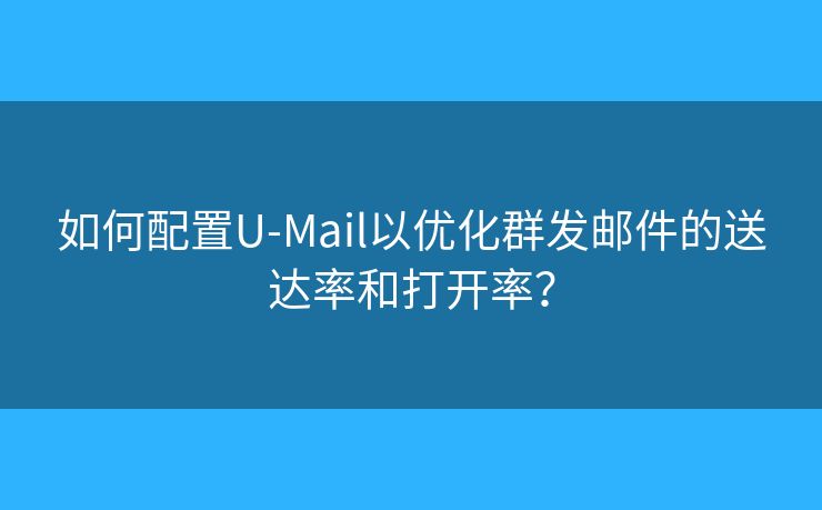 如何配置U-Mail以优化群发邮件的送达率和打开率? 如何配置U-Mail以优化群发邮件的送达率和打开率?