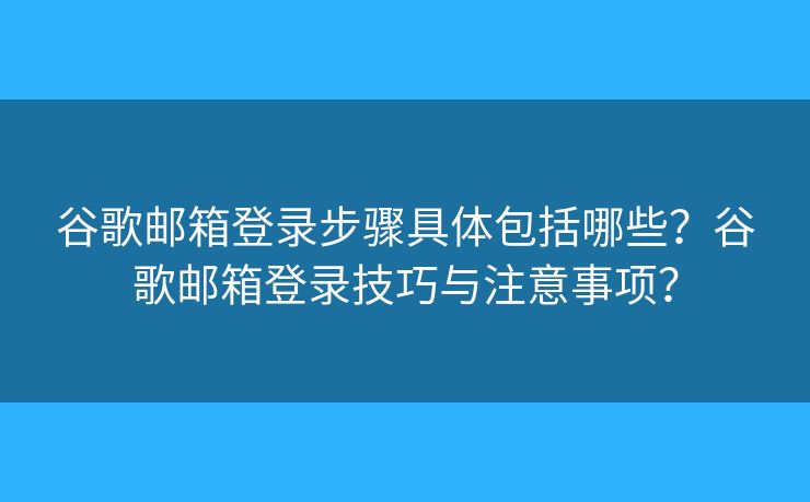 谷歌邮箱登录步骤具体包括哪些?谷歌邮箱登录技巧与注意事项? 谷歌邮箱登录步骤具体包括哪些?谷歌邮箱登录技巧与注意事项?